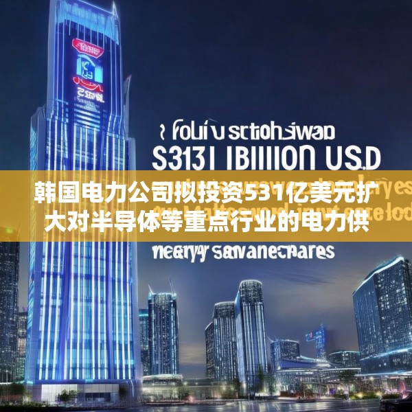韩国电力公司拟投资531亿美元扩大对半导体等重点行业的电力供应
