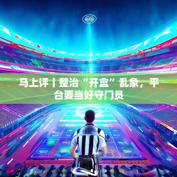 马上评丨整治“开盒”乱象，平台要当好守门员