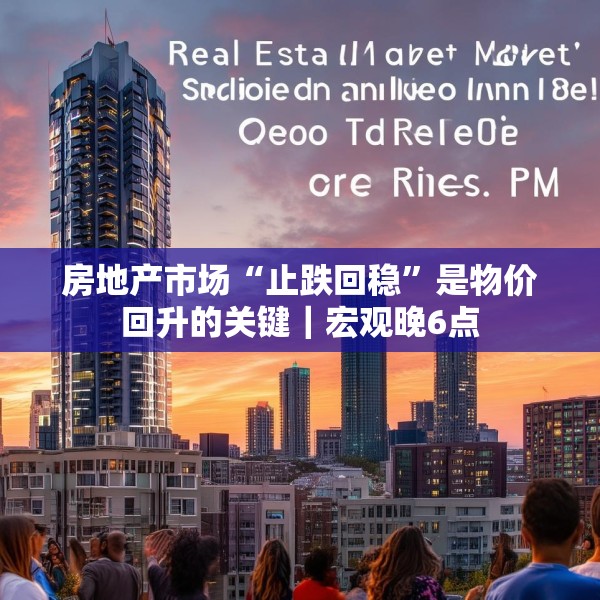 房地产市场“止跌回稳”是物价回升的关键｜宏观晚6点