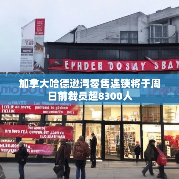 加拿大哈德逊湾零售连锁将于周日前裁员超8300人