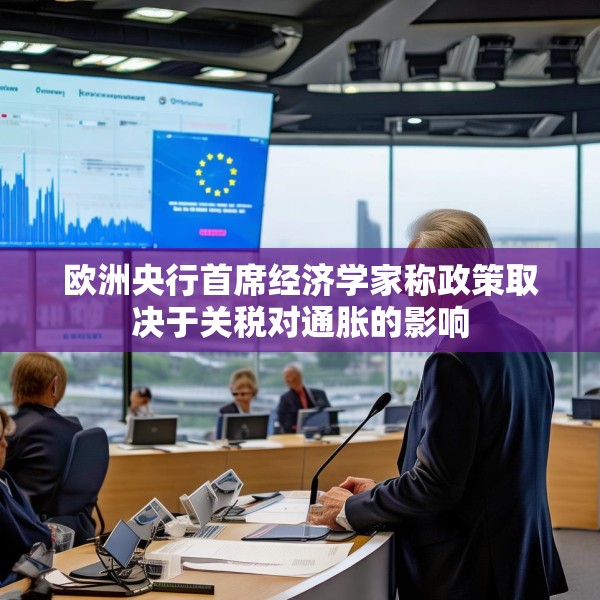 欧洲央行首席经济学家称政策取决于关税对通胀的影响
