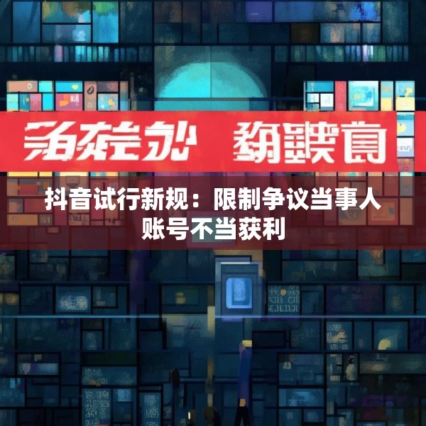 抖音试行新规：限制争议当事人账号不当获利