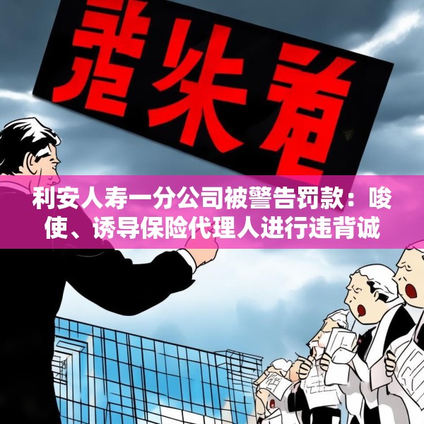 利安人寿一分公司被警告罚款：唆使、诱导保险代理人进行违背诚信义务的活动