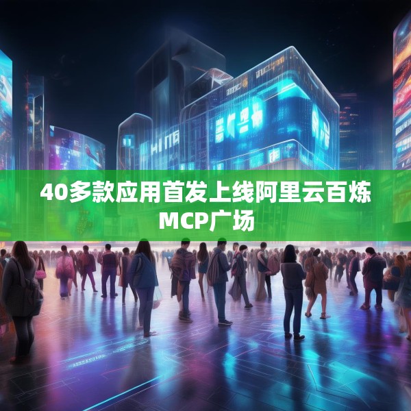 40多款应用首发上线阿里云百炼MCP广场