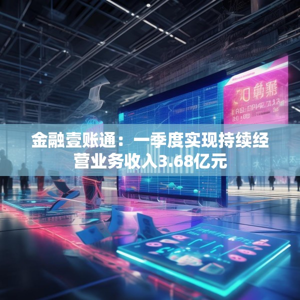 金融壹账通：一季度实现持续经营业务收入3.68亿元
