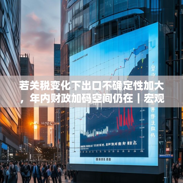 若关税变化下出口不确定性加大，年内财政加码空间仍在｜宏观晚6点