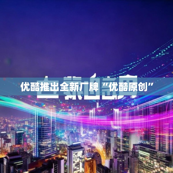 优酷推出全新厂牌“优酷原创”