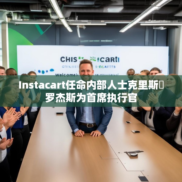 Instacart任命内部人士克里斯・罗杰斯为首席执行官