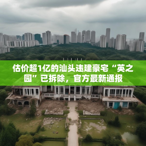 估价超1亿的汕头违建豪宅“英之园”已拆除，官方最新通报