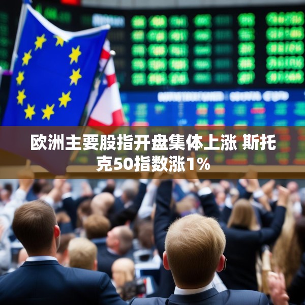 欧洲主要股指开盘集体上涨 斯托克50指数涨1%