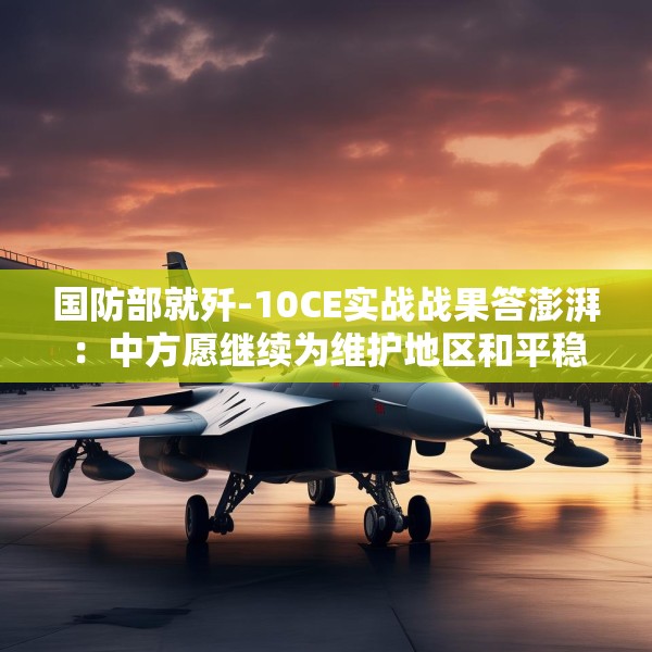国防部就歼-10CE实战战果答澎湃：中方愿继续为维护地区和平稳定发挥建设性作用