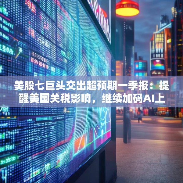 美股七巨头交出超预期一季报：提醒美国关税影响，继续加码AI上调资本支出