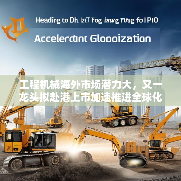 工程机械海外市场潜力大，又一龙头拟赴港上市加速推进全球化