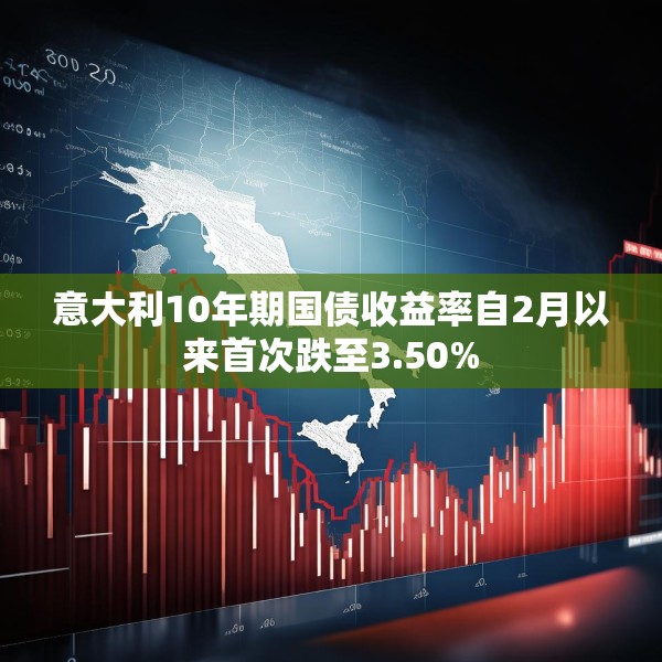 意大利10年期国债收益率自2月以来首次跌至3.50%