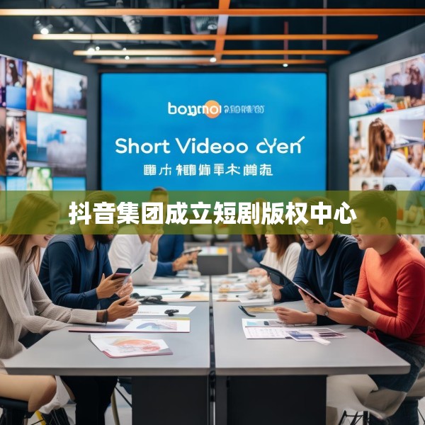 抖音集团成立短剧版权中心