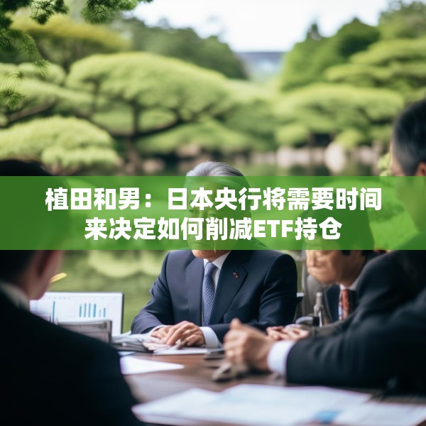 植田和男：日本央行将需要时间来决定如何削减ETF持仓