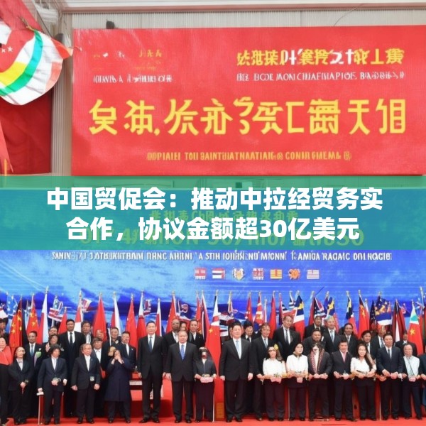 中国贸促会：推动中拉经贸务实合作，协议金额超30亿美元