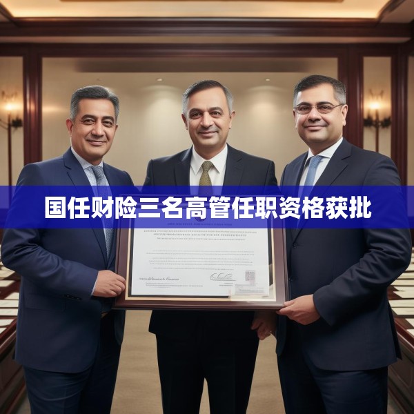 国任财险三名高管任职资格获批