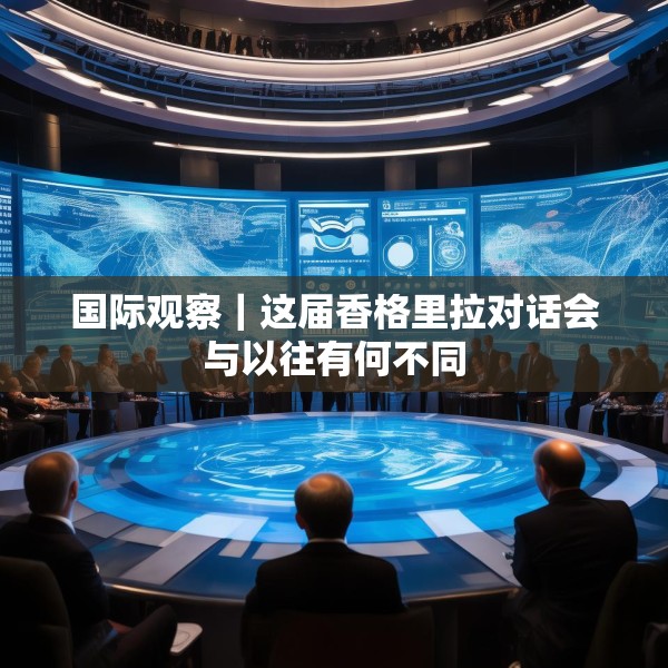 国际观察｜这届香格里拉对话会与以往有何不同