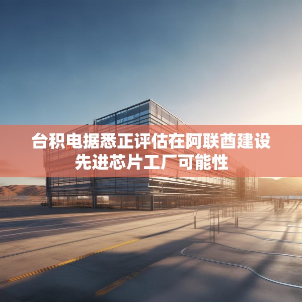 台积电据悉正评估在阿联酋建设先进芯片工厂可能性