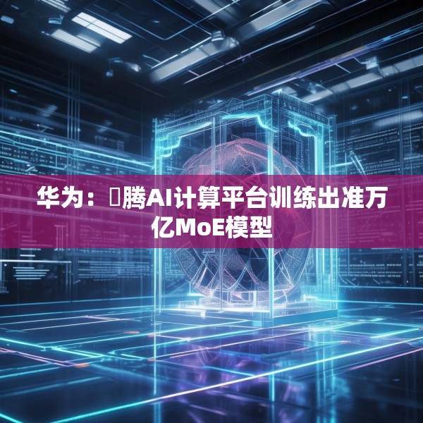 华为：昇腾AI计算平台训练出准万亿MoE模型