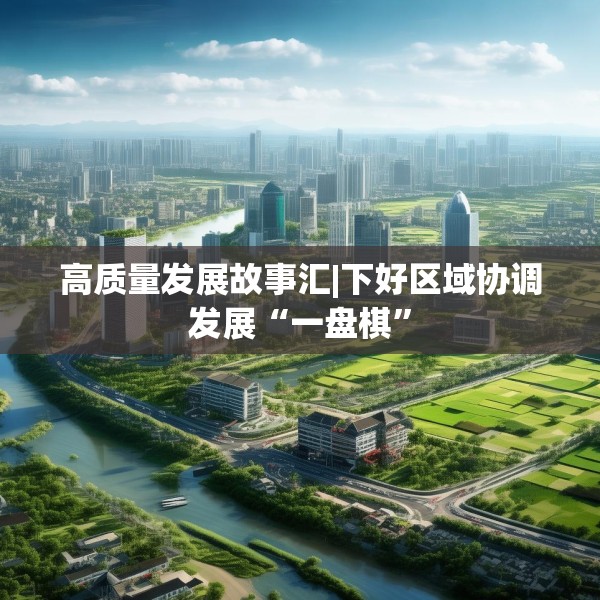 高质量发展故事汇|下好区域协调发展“一盘棋”