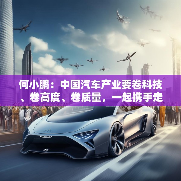 何小鹏：中国汽车产业要卷科技、卷高度、卷质量，一起携手走向全球