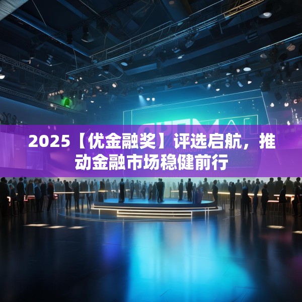 2025【优金融奖】评选启航，推动金融市场稳健前行