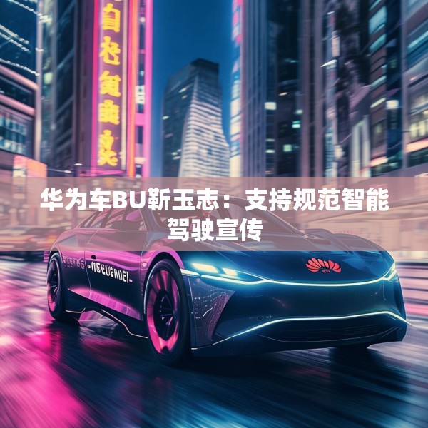 华为车BU靳玉志：支持规范智能驾驶宣传