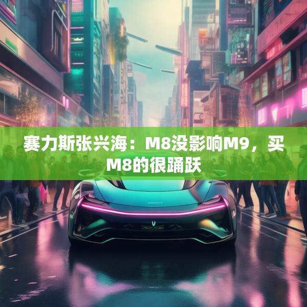 赛力斯张兴海：M8没影响M9，买M8的很踊跃