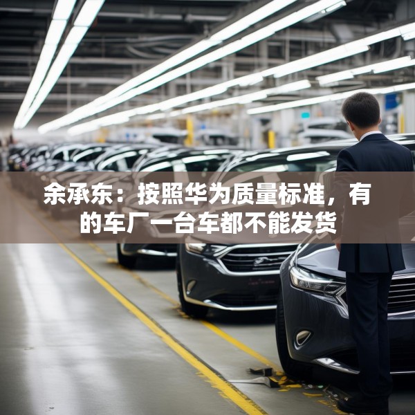余承东：按照华为质量标准，有的车厂一台车都不能发货