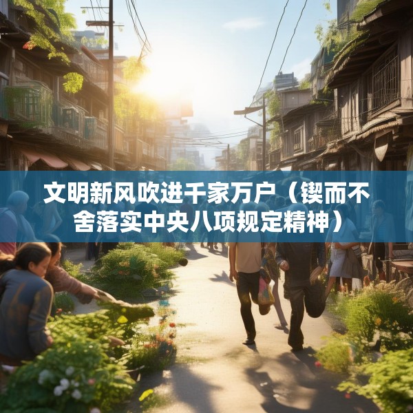 文明新风吹进千家万户（锲而不舍落实中央八项规定精神）
