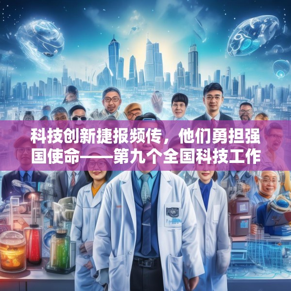 科技创新捷报频传，他们勇担强国使命——第九个全国科技工作者日素描