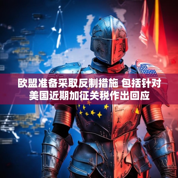 欧盟准备采取反制措施 包括针对美国近期加征关税作出回应