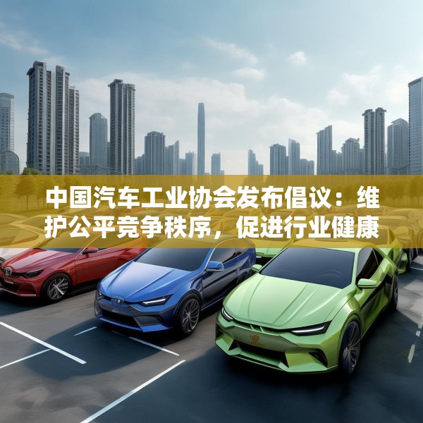 中国汽车工业协会发布倡议：维护公平竞争秩序，促进行业健康发展