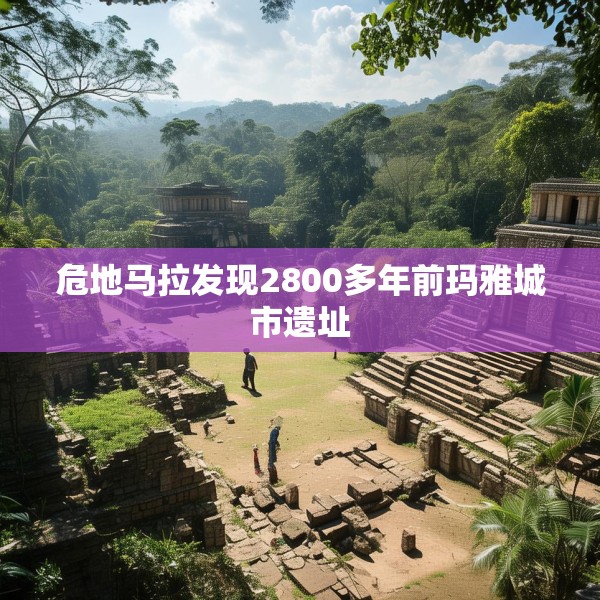 危地马拉发现2800多年前玛雅城市遗址