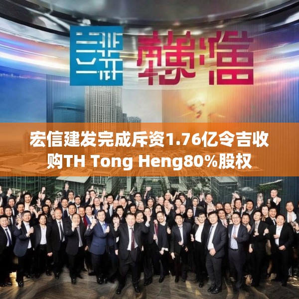 宏信建发完成斥资1.76亿令吉收购TH Tong Heng80%股权