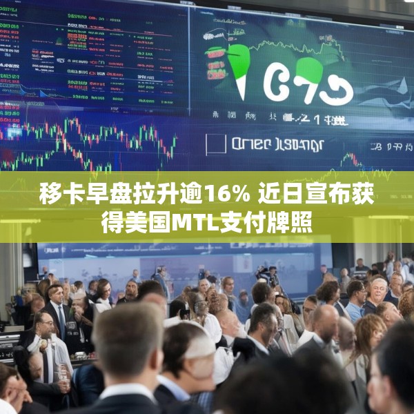 移卡早盘拉升逾16% 近日宣布获得美国MTL支付牌照