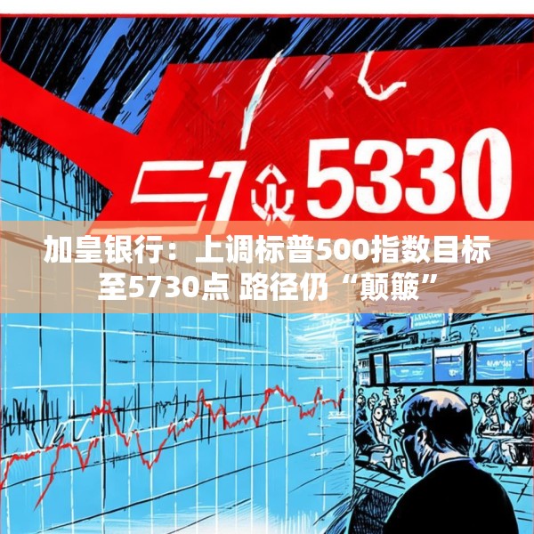 加皇银行：上调标普500指数目标至5730点 路径仍“颠簸”