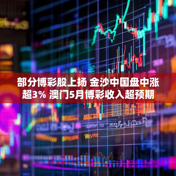 部分博彩股上扬 金沙中国盘中涨超3% 澳门5月博彩收入超预期