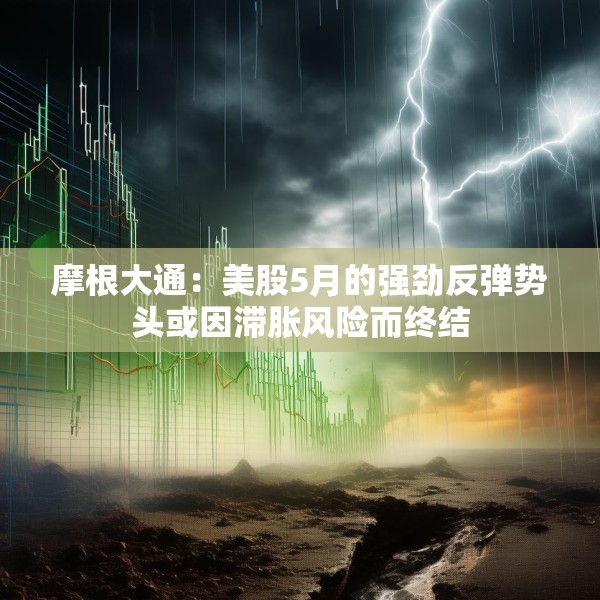 摩根大通：美股5月的强劲反弹势头或因滞胀风险而终结