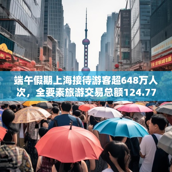 端午假期上海接待游客超648万人次，全要素旅游交易总额124.77亿元