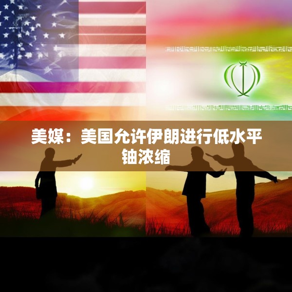 美媒：美国允许伊朗进行低水平铀浓缩