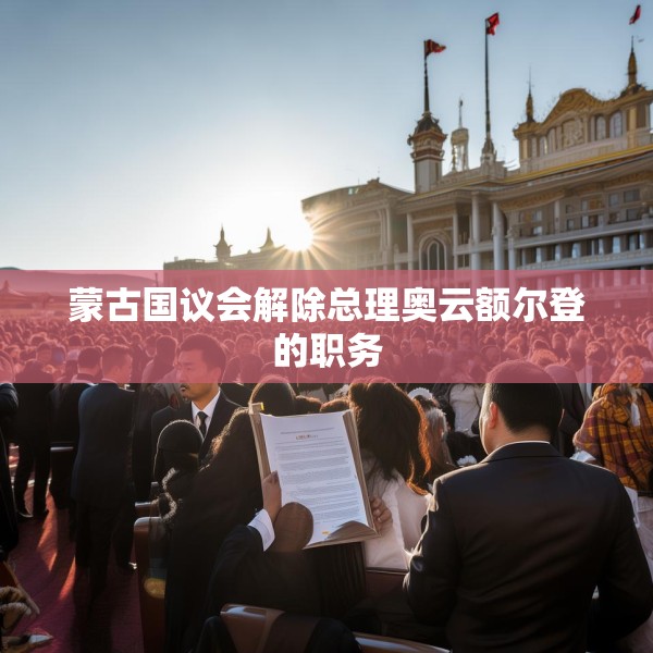 蒙古国议会解除总理奥云额尔登的职务
