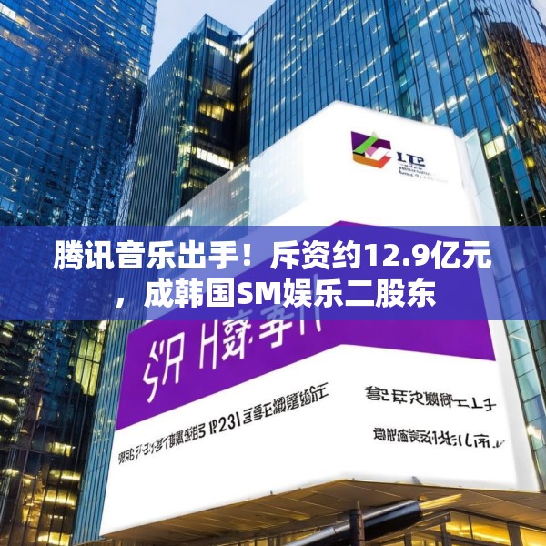 腾讯音乐出手！斥资约12.9亿元，成韩国SM娱乐二股东