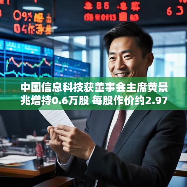 中国信息科技获董事会主席黄景兆增持0.6万股 每股作价约2.97港元