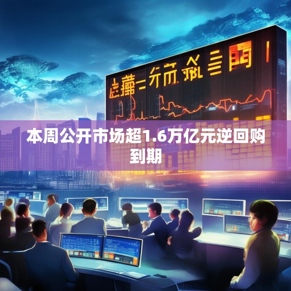 本周公开市场超1.6万亿元逆回购到期