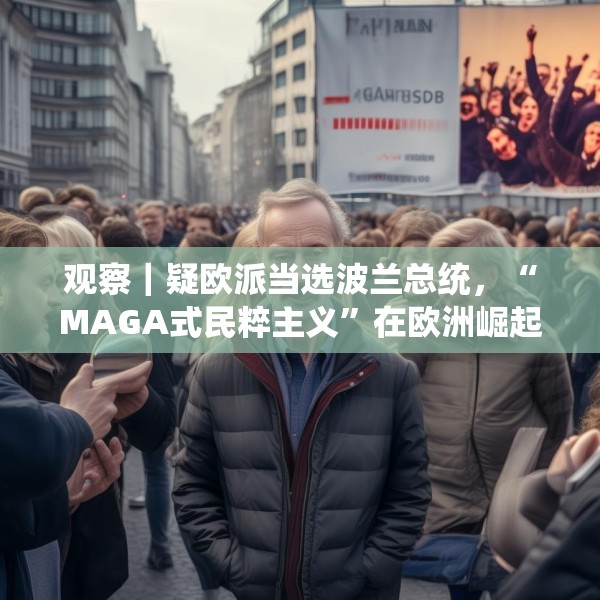 观察｜疑欧派当选波兰总统，“MAGA式民粹主义”在欧洲崛起？