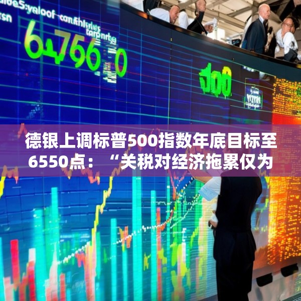 德银上调标普500指数年底目标至6550点：“关税对经济拖累仅为此前预计的1/3”
