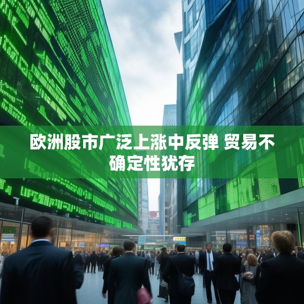 欧洲股市广泛上涨中反弹 贸易不确定性犹存